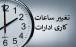 ساعات کاری دستگاههای دولتی تا پایان سال تغییر کرد ساعت کاری,تغییر ساعت کاری ادارات تا پایان 1405